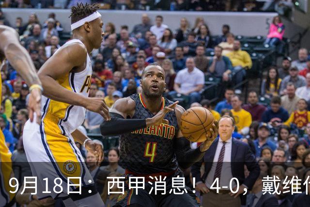 9月18日：西甲消息！4-0，戴维传射，李刚仁建功，马竞大胜奥萨苏纳升至第3